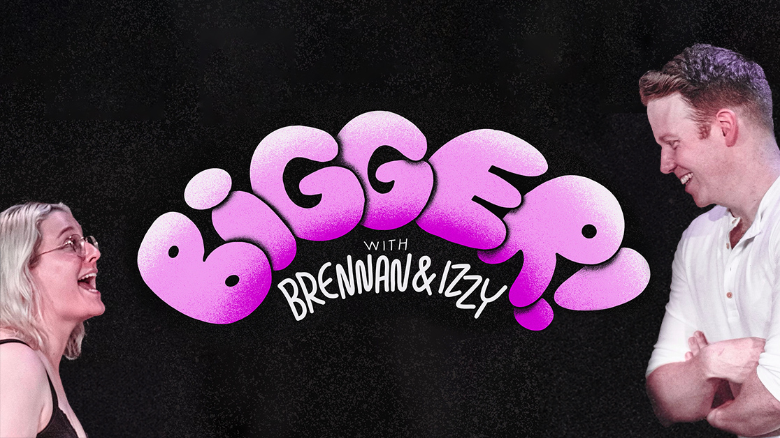 BIGGER! With Brennan & Izzy